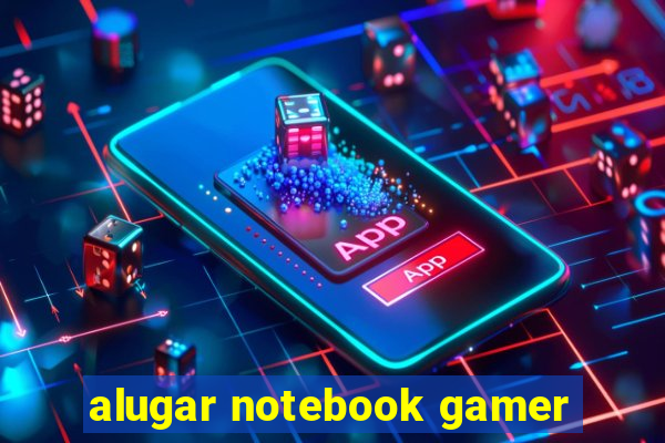 alugar notebook gamer